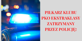 PIŁKARZ KLUBU PKO EKSTRAKLASY ZATRZYMANY PRZEZ POLICJĘ!